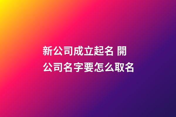 新公司成立起名 開公司名字要怎么取名-第1張-公司起名-玄機派